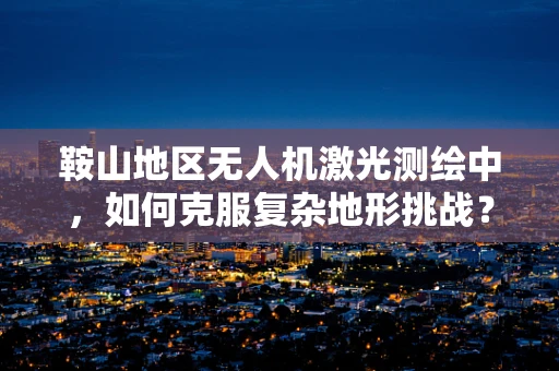 鞍山地区无人机激光测绘中，如何克服复杂地形挑战？