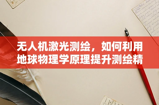 无人机激光测绘，如何利用地球物理学原理提升测绘精度？