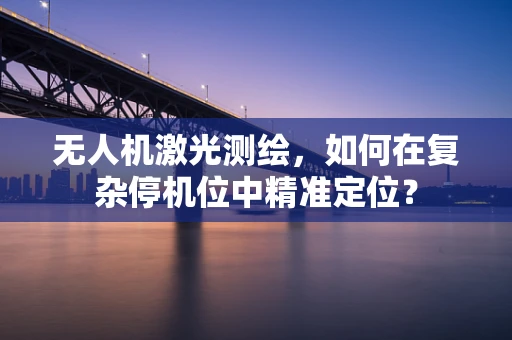 无人机激光测绘，如何在复杂停机位中精准定位？