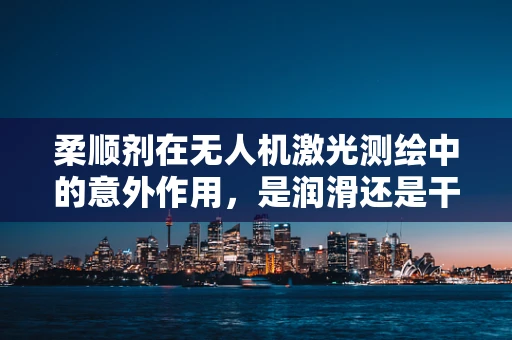 柔顺剂在无人机激光测绘中的意外作用，是润滑还是干扰？