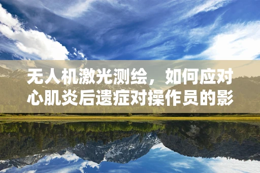 无人机激光测绘，如何应对心肌炎后遗症对操作员的影响？