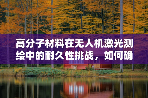 高分子材料在无人机激光测绘中的耐久性挑战，如何确保飞行稳定与数据精度？