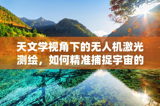 天文学视角下的无人机激光测绘，如何精准捕捉宇宙的轮廓？