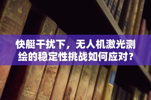 快艇干扰下，无人机激光测绘的稳定性挑战如何应对？