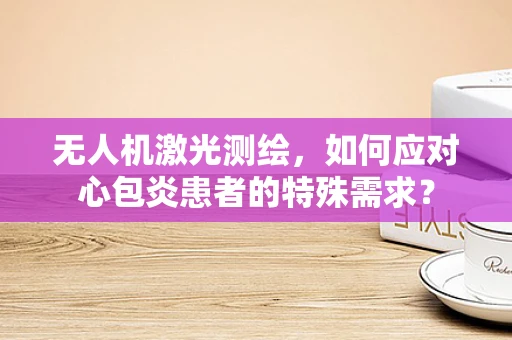 无人机激光测绘，如何应对心包炎患者的特殊需求？