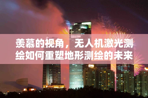羡慕的视角，无人机激光测绘如何重塑地形测绘的未来？