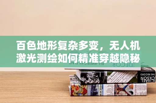 百色地形复杂多变，无人机激光测绘如何精准穿越隐秘角落？