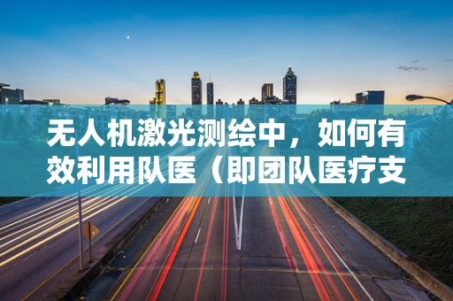 无人机激光测绘中，如何有效利用队医（即团队医疗支持）保障飞行安全？