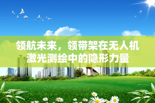 领航未来，领带架在无人机激光测绘中的隐形力量