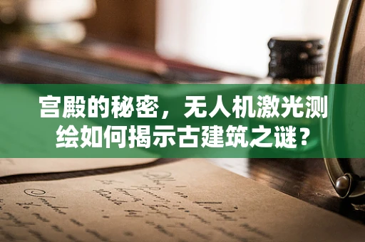 宫殿的秘密，无人机激光测绘如何揭示古建筑之谜？