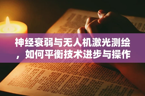 神经衰弱与无人机激光测绘，如何平衡技术进步与操作员健康？