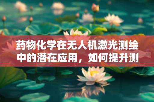药物化学在无人机激光测绘中的潜在应用，如何提升测绘精度与安全性？