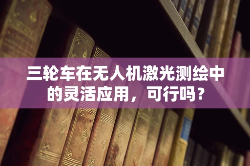 三轮车在无人机激光测绘中的灵活应用，可行吗？