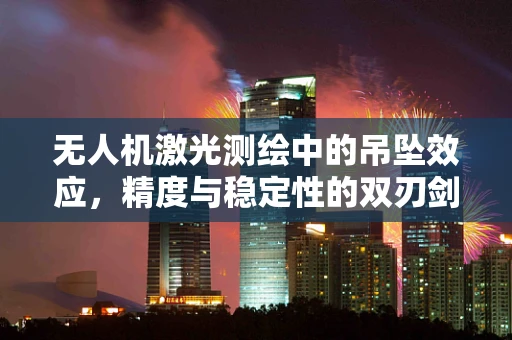 无人机激光测绘中的吊坠效应，精度与稳定性的双刃剑？