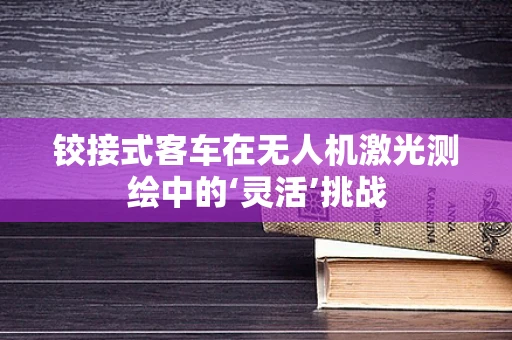 铰接式客车在无人机激光测绘中的‘灵活’挑战