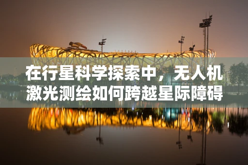 在行星科学探索中，无人机激光测绘如何跨越星际障碍？