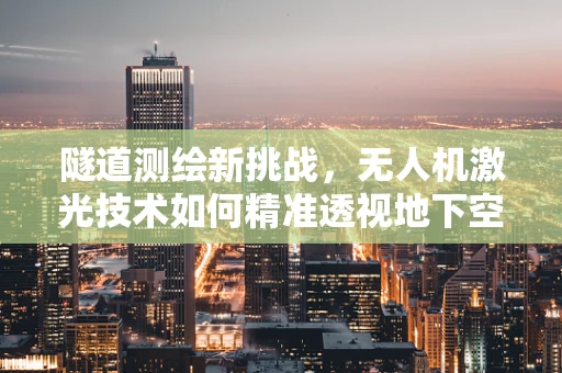 隧道测绘新挑战，无人机激光技术如何精准透视地下空间？