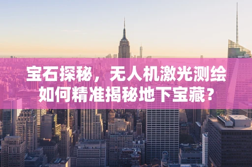 宝石探秘，无人机激光测绘如何精准揭秘地下宝藏？