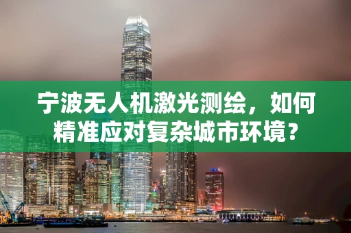 宁波无人机激光测绘，如何精准应对复杂城市环境？