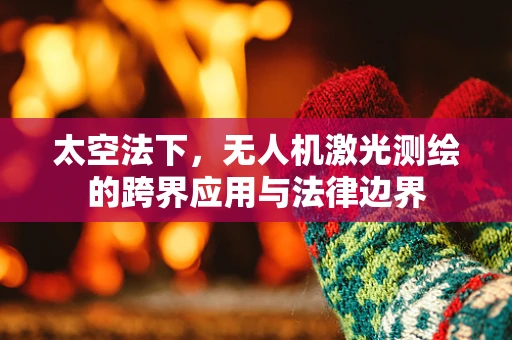 太空法下，无人机激光测绘的跨界应用与法律边界