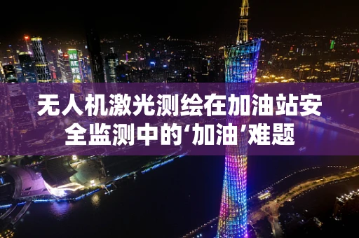 无人机激光测绘在加油站安全监测中的‘加油’难题