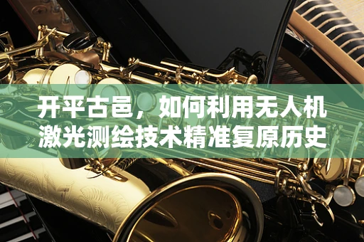 开平古邑，如何利用无人机激光测绘技术精准复原历史风貌？