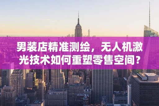 男装店精准测绘，无人机激光技术如何重塑零售空间？