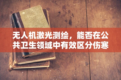 无人机激光测绘，能否在公共卫生领域中有效区分伤寒与副伤寒？