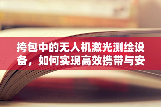 挎包中的无人机激光测绘设备，如何实现高效携带与安全保护？