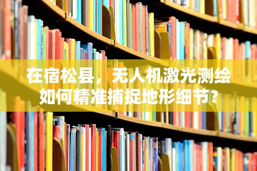 在宿松县，无人机激光测绘如何精准捕捉地形细节？