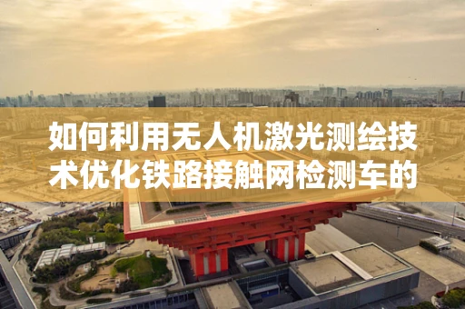 如何利用无人机激光测绘技术优化铁路接触网检测车的路径规划？