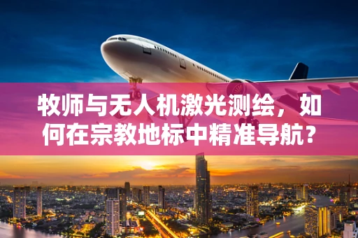 牧师与无人机激光测绘，如何在宗教地标中精准导航？
