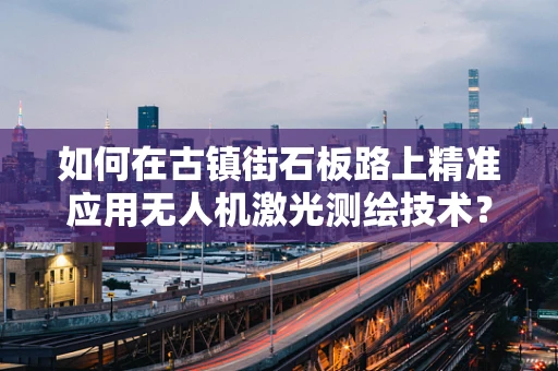 如何在古镇街石板路上精准应用无人机激光测绘技术？