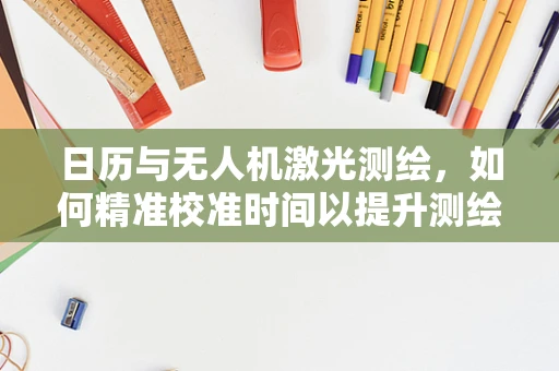 日历与无人机激光测绘，如何精准校准时间以提升测绘精度？