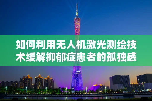 如何利用无人机激光测绘技术缓解抑郁症患者的孤独感？