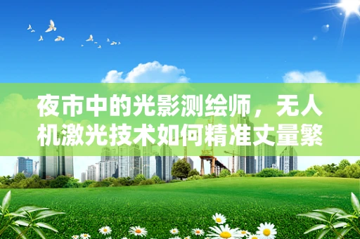 夜市中的光影测绘师，无人机激光技术如何精准丈量繁华？