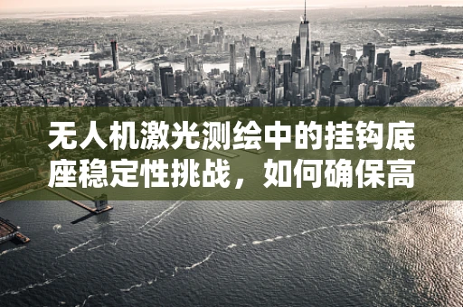 无人机激光测绘中的挂钩底座稳定性挑战，如何确保高精度测绘？