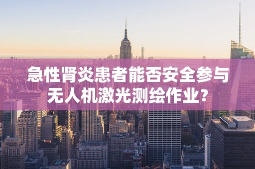 急性肾炎患者能否安全参与无人机激光测绘作业？