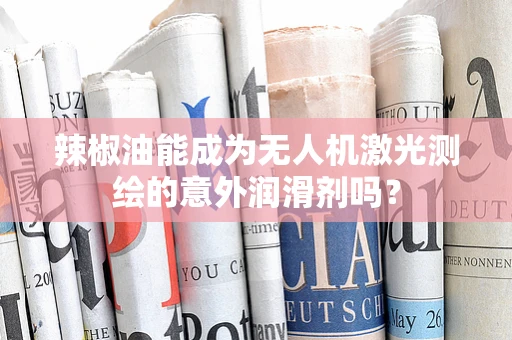 辣椒油能成为无人机激光测绘的意外润滑剂吗？