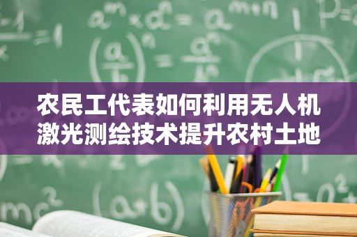 农民工代表如何利用无人机激光测绘技术提升农村土地管理效率？