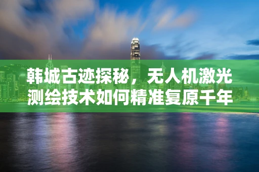 韩城古迹探秘，无人机激光测绘技术如何精准复原千年古城？