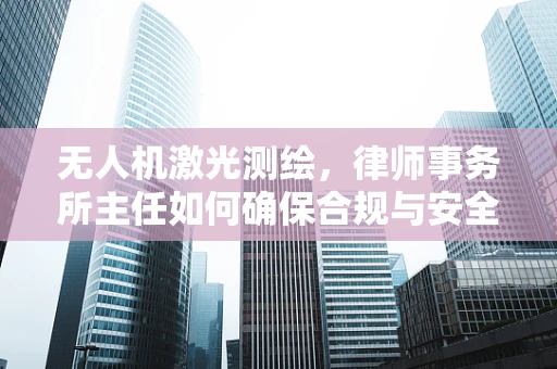 无人机激光测绘，律师事务所主任如何确保合规与安全？
