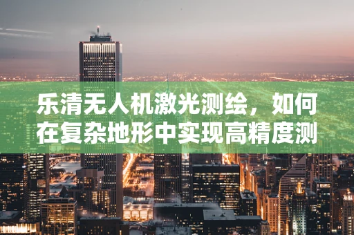 乐清无人机激光测绘，如何在复杂地形中实现高精度测绘？