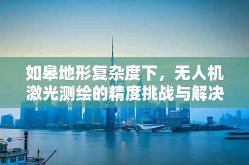 如皋地形复杂度下，无人机激光测绘的精度挑战与解决方案