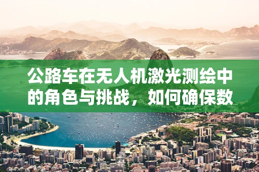 公路车在无人机激光测绘中的角色与挑战，如何确保数据精度与安全？