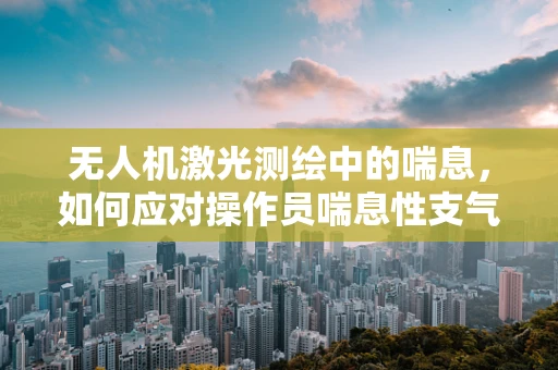 无人机激光测绘中的喘息，如何应对操作员喘息性支气管炎的挑战？