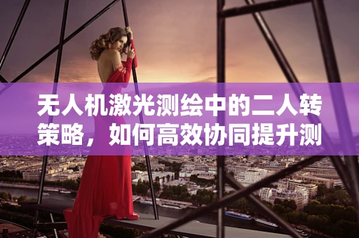 无人机激光测绘中的二人转策略，如何高效协同提升测绘精度？