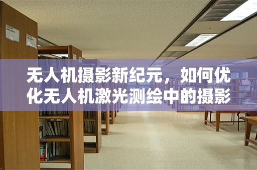 无人机摄影新纪元，如何优化无人机激光测绘中的摄影师视角？