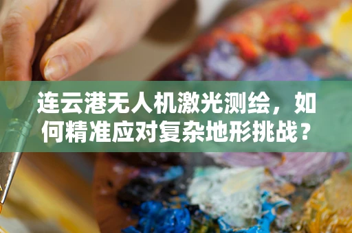 连云港无人机激光测绘，如何精准应对复杂地形挑战？