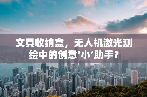 文具收纳盒，无人机激光测绘中的创意‘小’助手？